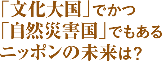 「文化大国」でかつ「自然災害国」でもあるニッポンの未来は？